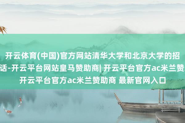 开云体育(中国)官方网站清华大学和北京大学的招生组都给她打了电话-开云平台网站皇马赞助商| 开云平台官方ac米兰赞助商 最新官网入口