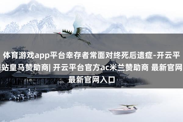 体育游戏app平台幸存者常面对终死后遗症-开云平台网站皇马赞助商| 开云平台官方ac米兰赞助商 最新官网入口