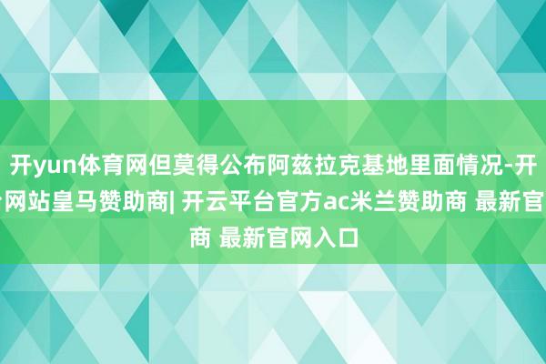 开yun体育网但莫得公布阿兹拉克基地里面情况-开云平台网站皇马赞助商| 开云平台官方ac米兰赞助商 最新官网入口