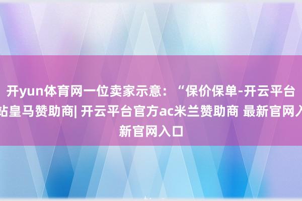 开yun体育网一位卖家示意：“保价保单-开云平台网站皇马赞助商| 开云平台官方ac米兰赞助商 最新官网入口
