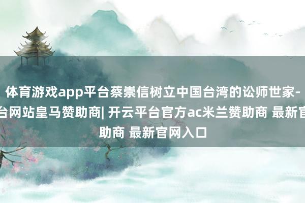 体育游戏app平台蔡崇信树立中国台湾的讼师世家-开云平台网站皇马赞助商| 开云平台官方ac米兰赞助商 最新官网入口