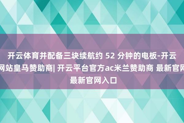 开云体育并配备三块续航约 52 分钟的电板-开云平台网站皇马赞助商| 开云平台官方ac米兰赞助商 最新官网入口