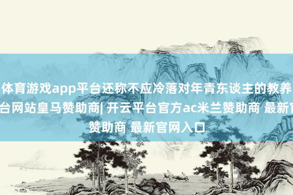 体育游戏app平台还称不应冷落对年青东谈主的教养-开云平台网站皇马赞助商| 开云平台官方ac米兰赞助商 最新官网入口