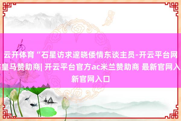 云开体育“石星访求邃晓倭情东谈主员-开云平台网站皇马赞助商| 开云平台官方ac米兰赞助商 最新官网入口