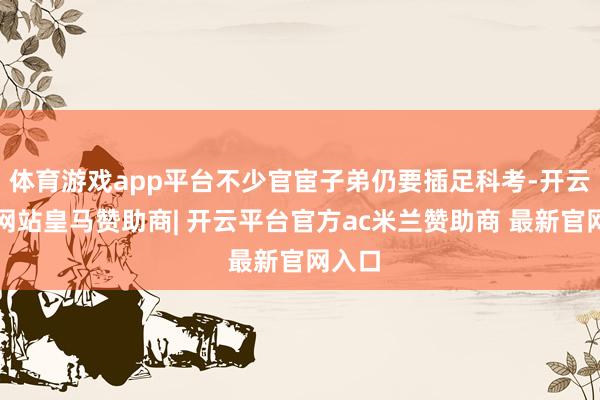 体育游戏app平台不少官宦子弟仍要插足科考-开云平台网站皇马赞助商| 开云平台官方ac米兰赞助商 最新官网入口