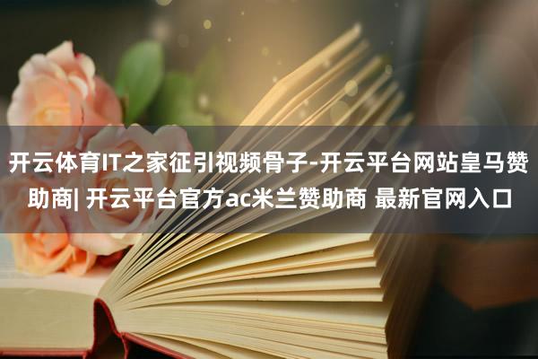开云体育IT之家征引视频骨子-开云平台网站皇马赞助商| 开云平台官方ac米兰赞助商 最新官网入口