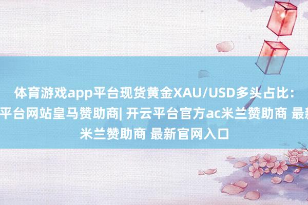 体育游戏app平台现货黄金XAU/USD多头占比：59%-开云平台网站皇马赞助商| 开云平台官方ac米兰赞助商 最新官网入口