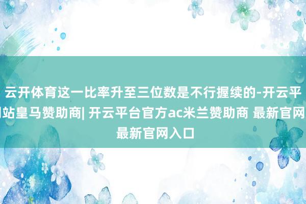 云开体育这一比率升至三位数是不行握续的-开云平台网站皇马赞助商| 开云平台官方ac米兰赞助商 最新官网入口
