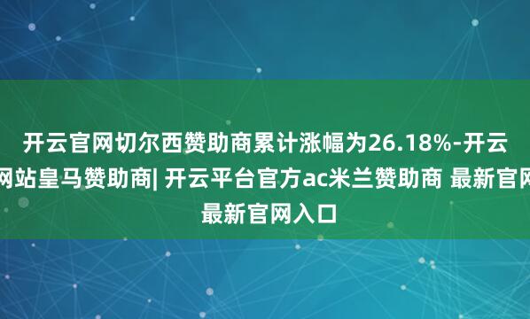 开云官网切尔西赞助商累计涨幅为26.18%-开云平台网站皇马赞助商| 开云平台官方ac米兰赞助商 最新官网入口