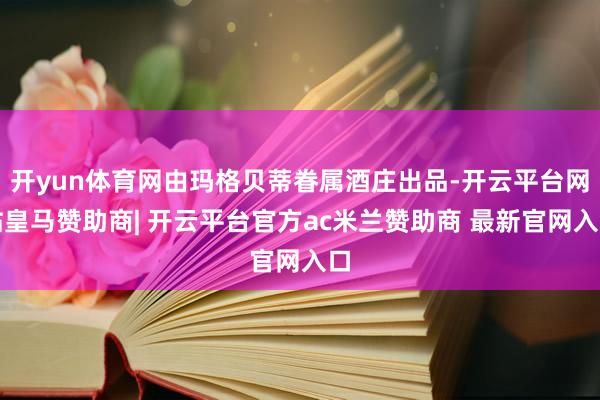 开yun体育网由玛格贝蒂眷属酒庄出品-开云平台网站皇马赞助商| 开云平台官方ac米兰赞助商 最新官网入口