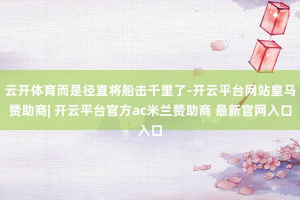 云开体育而是径直将船击千里了-开云平台网站皇马赞助商| 开云平台官方ac米兰赞助商 最新官网入口
