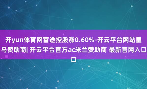 开yun体育网富途控股涨0.60%-开云平台网站皇马赞助商| 开云平台官方ac米兰赞助商 最新官网入口