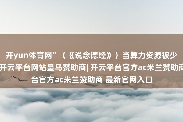 开yun体育网”（《说念德经》）当算力资源被少许数巨头把持-开云平台网站皇马赞助商| 开云平台官方ac米兰赞助商 最新官网入口