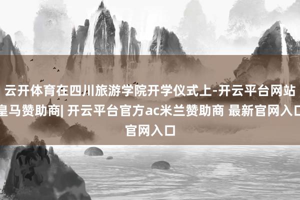 云开体育在四川旅游学院开学仪式上-开云平台网站皇马赞助商| 开云平台官方ac米兰赞助商 最新官网入口