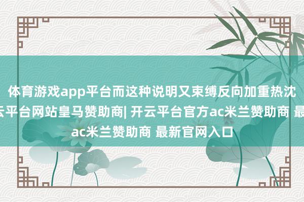 体育游戏app平台而这种说明又束缚反向加重热沈的内讧-开云平台网站皇马赞助商| 开云平台官方ac米兰赞助商 最新官网入口