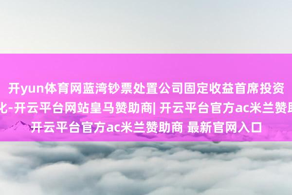 开yun体育网蓝湾钞票处置公司固定收益首席投资官马克·说念丁教化-开云平台网站皇马赞助商| 开云平台官方ac米兰赞助商 最新官网入口
