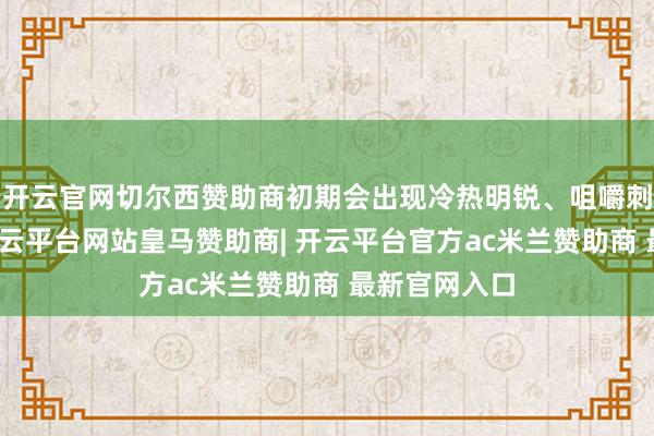 开云官网切尔西赞助商初期会出现冷热明锐、咀嚼刺痛等症状-开云平台网站皇马赞助商| 开云平台官方ac米兰赞助商 最新官网入口