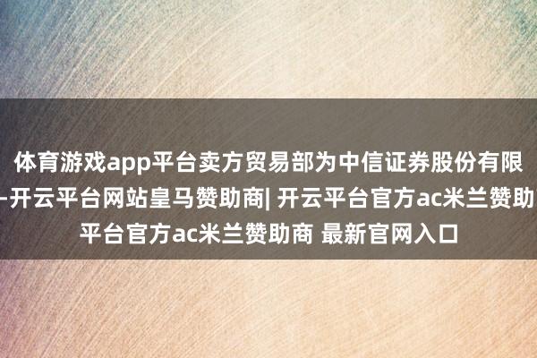 体育游戏app平台卖方贸易部为中信证券股份有限公司上海分公司-开云平台网站皇马赞助商| 开云平台官方ac米兰赞助商 最新官网入口