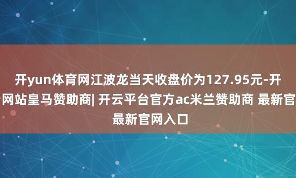 开yun体育网江波龙当天收盘价为127.95元-开云平台网站皇马赞助商| 开云平台官方ac米兰赞助商 最新官网入口