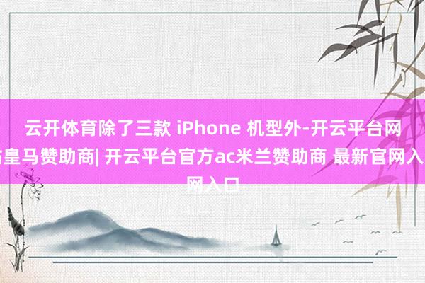 云开体育除了三款 iPhone 机型外-开云平台网站皇马赞助商| 开云平台官方ac米兰赞助商 最新官网入口