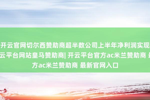 开云官网切尔西赞助商超半数公司上半年净利润实现同比增长-开云平台网站皇马赞助商| 开云平台官方ac米兰赞助商 最新官网入口