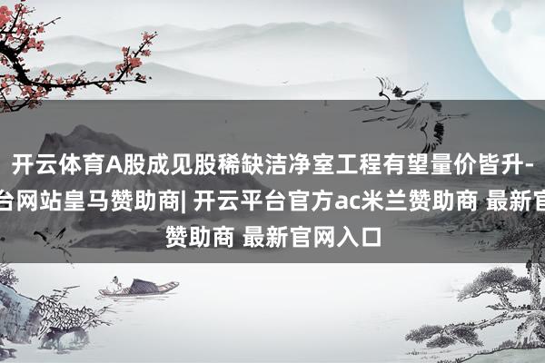 开云体育A股成见股稀缺洁净室工程有望量价皆升-开云平台网站皇马赞助商| 开云平台官方ac米兰赞助商 最新官网入口
