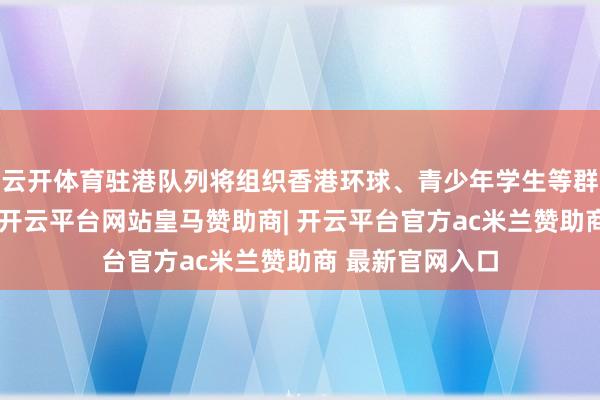 云开体育驻港队列将组织香港环球、青少年学生等群体上舰参不雅-开云平台网站皇马赞助商| 开云平台官方ac米兰赞助商 最新官网入口