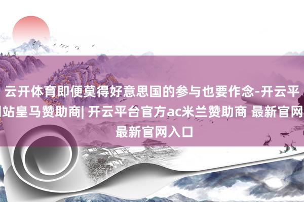 云开体育即便莫得好意思国的参与也要作念-开云平台网站皇马赞助商| 开云平台官方ac米兰赞助商 最新官网入口