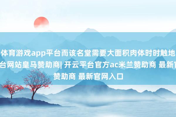 体育游戏app平台而该名堂需要大面积肉体时时触地-开云平台网站皇马赞助商| 开云平台官方ac米兰赞助商 最新官网入口