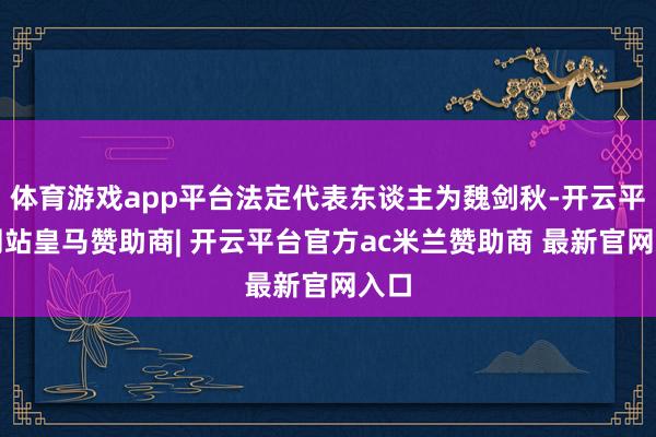 体育游戏app平台法定代表东谈主为魏剑秋-开云平台网站皇马赞助商| 开云平台官方ac米兰赞助商 最新官网入口