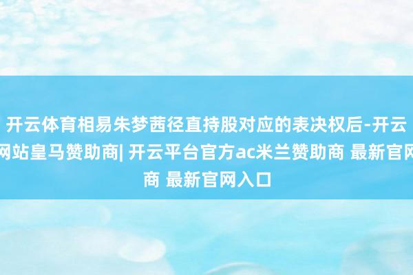 开云体育相易朱梦茜径直持股对应的表决权后-开云平台网站皇马赞助商| 开云平台官方ac米兰赞助商 最新官网入口