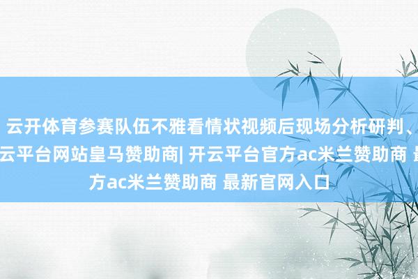 云开体育参赛队伍不雅看情状视频后现场分析研判、即时作答-开云平台网站皇马赞助商| 开云平台官方ac米兰赞助商 最新官网入口