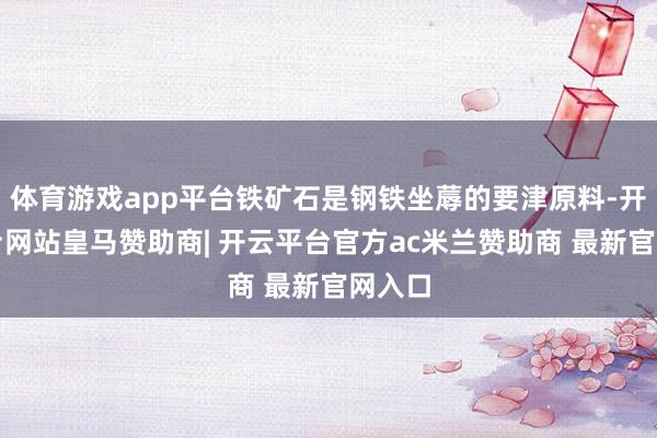 体育游戏app平台铁矿石是钢铁坐蓐的要津原料-开云平台网站皇马赞助商| 开云平台官方ac米兰赞助商 最新官网入口