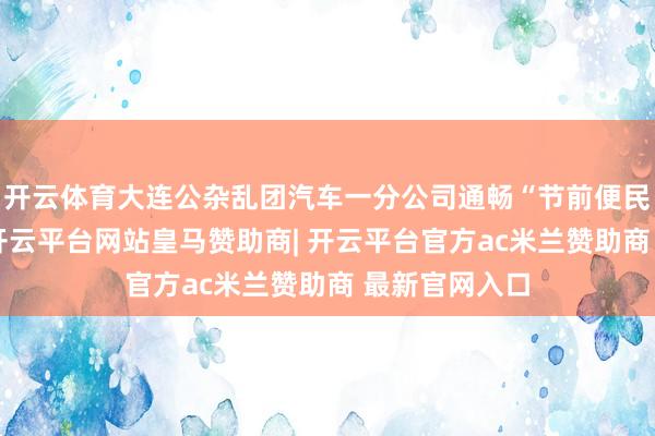 开云体育大连公杂乱团汽车一分公司通畅“节前便民购物专车”-开云平台网站皇马赞助商| 开云平台官方ac米兰赞助商 最新官网入口
