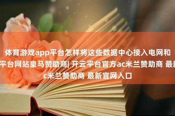 体育游戏app平台怎样将这些数据中心接入电网和光纤-开云平台网站皇马赞助商| 开云平台官方ac米兰赞助商 最新官网入口