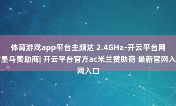 体育游戏app平台主频达 2.4GHz-开云平台网站皇马赞助商| 开云平台官方ac米兰赞助商 最新官网入口