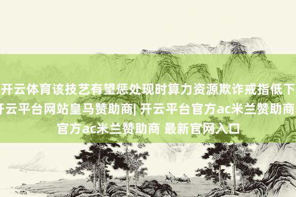 开云体育该技艺有望惩处现时算力资源欺诈戒指低下的行业艰辛-开云平台网站皇马赞助商| 开云平台官方ac米兰赞助商 最新官网入口