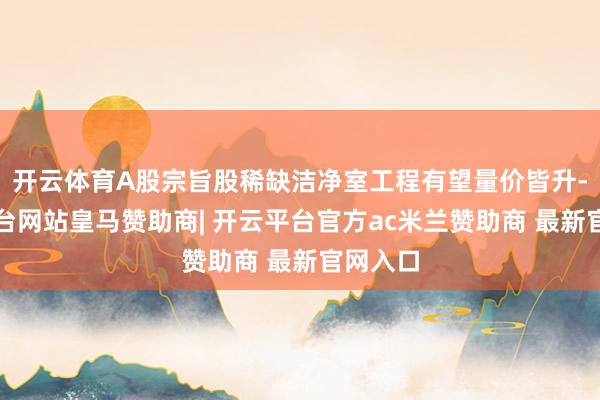 开云体育A股宗旨股稀缺洁净室工程有望量价皆升-开云平台网站皇马赞助商| 开云平台官方ac米兰赞助商 最新官网入口