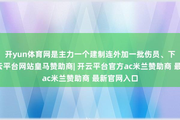 开yun体育网是主力一个建制连外加一批伤员、下层干部-开云平台网站皇马赞助商| 开云平台官方ac米兰赞助商 最新官网入口