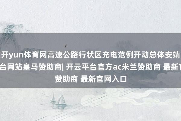 开yun体育网高速公路行状区充电范例开动总体安靖-开云平台网站皇马赞助商| 开云平台官方ac米兰赞助商 最新官网入口