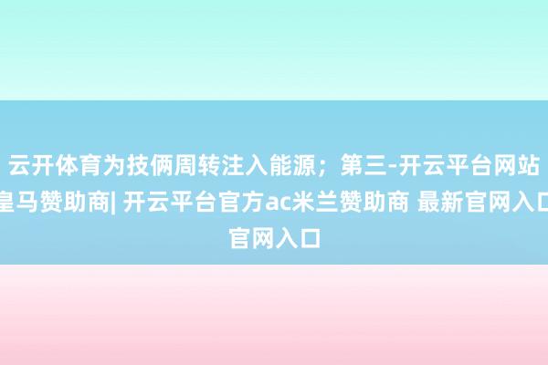 云开体育为技俩周转注入能源；第三-开云平台网站皇马赞助商| 开云平台官方ac米兰赞助商 最新官网入口