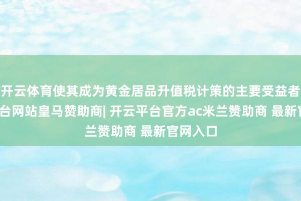 开云体育使其成为黄金居品升值税计策的主要受益者-开云平台网站皇马赞助商| 开云平台官方ac米兰赞助商 最新官网入口