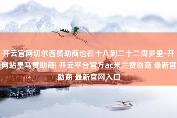 开云官网切尔西赞助商也在十八到二十二周岁里-开云平台网站皇马赞助商| 开云平台官方ac米兰赞助商 最新官网入口