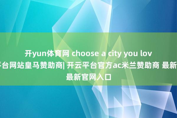 开yun体育网 choose a city you love-开云平台网站皇马赞助商| 开云平台官方ac米兰赞助商 最新官网入口