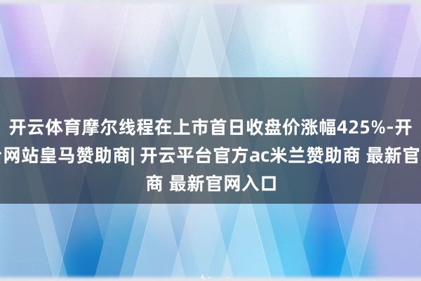 开云体育摩尔线程在上市首日收盘价涨幅425%-开云平台网站皇马赞助商| 开云平台官方ac米兰赞助商 最新官网入口