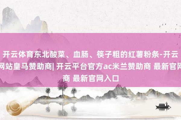 开云体育东北酸菜、血肠、筷子粗的红薯粉条-开云平台网站皇马赞助商| 开云平台官方ac米兰赞助商 最新官网入口