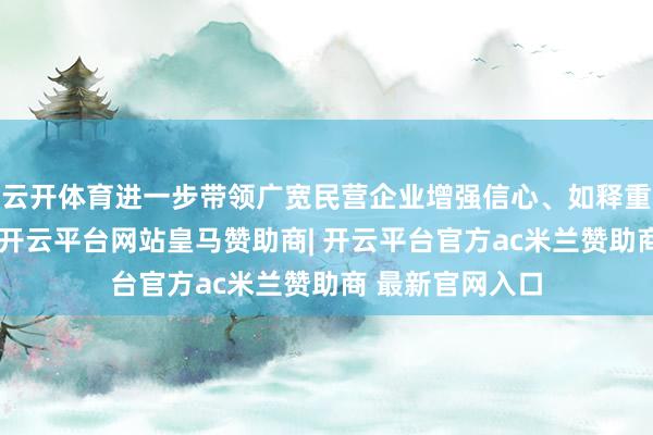 云开体育进一步带领广宽民营企业增强信心、如释重任、果敢发展-开云平台网站皇马赞助商| 开云平台官方ac米兰赞助商 最新官网入口