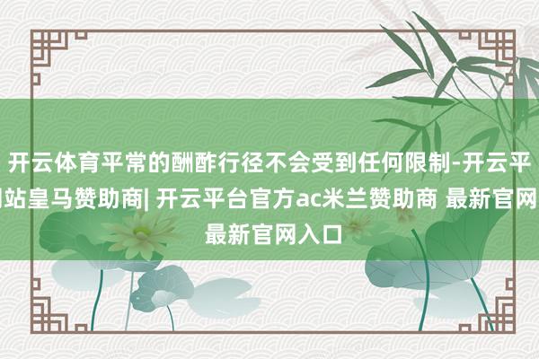 开云体育平常的酬酢行径不会受到任何限制-开云平台网站皇马赞助商| 开云平台官方ac米兰赞助商 最新官网入口