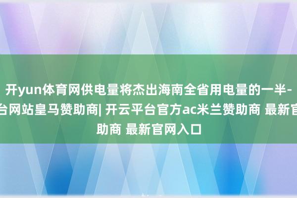 开yun体育网供电量将杰出海南全省用电量的一半-开云平台网站皇马赞助商| 开云平台官方ac米兰赞助商 最新官网入口