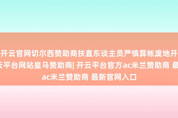 开云官网切尔西赞助商扶直东谈主员严慎算帐废地开荒通谈-开云平台网站皇马赞助商| 开云平台官方ac米兰赞助商 最新官网入口